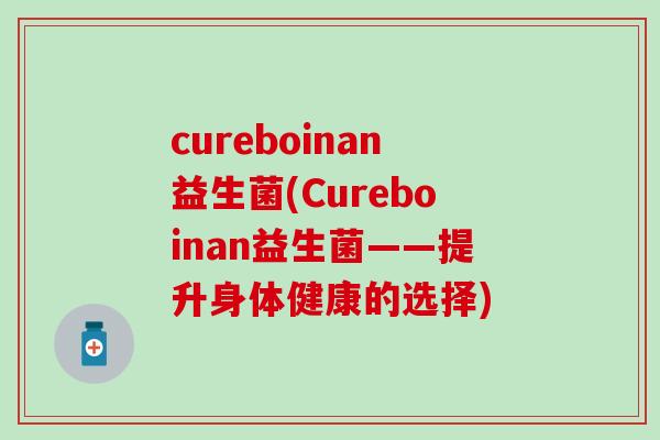 cureboinan益生菌(Cureboinan益生菌——提升身体健康的选择)