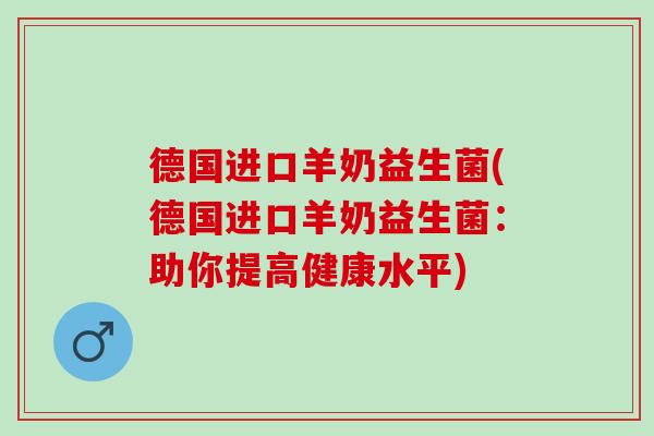 德国进口羊奶益生菌(德国进口羊奶益生菌：助你提高健康水平)