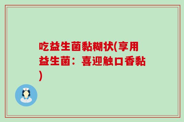 吃益生菌黏糊状(享用益生菌：喜迎触口香黏)