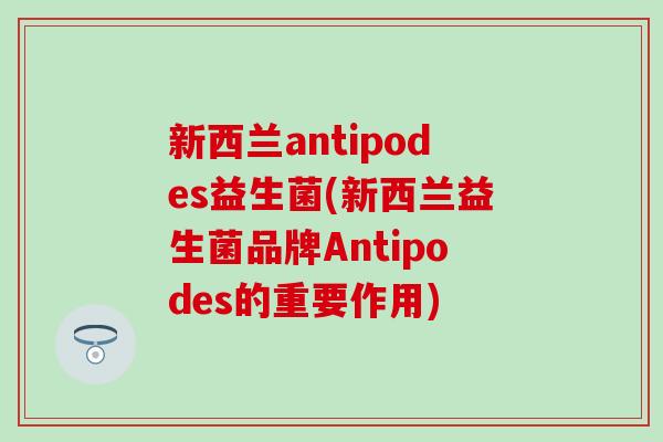 新西兰antipodes益生菌(新西兰益生菌品牌Antipodes的重要作用)