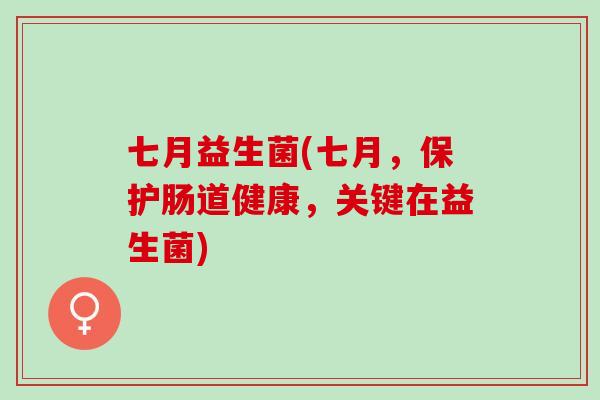 七月益生菌(七月，保护肠道健康，关键在益生菌)