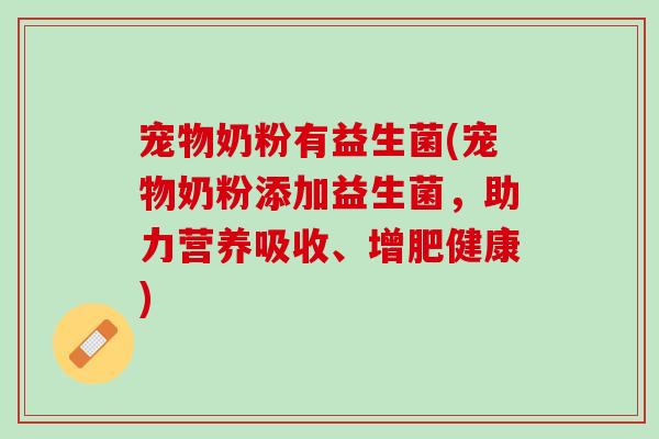 宠物奶粉有益生菌(宠物奶粉添加益生菌，助力营养吸收、增肥健康)