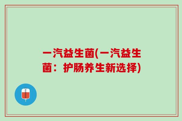 一汽益生菌(一汽益生菌：护肠养生新选择)