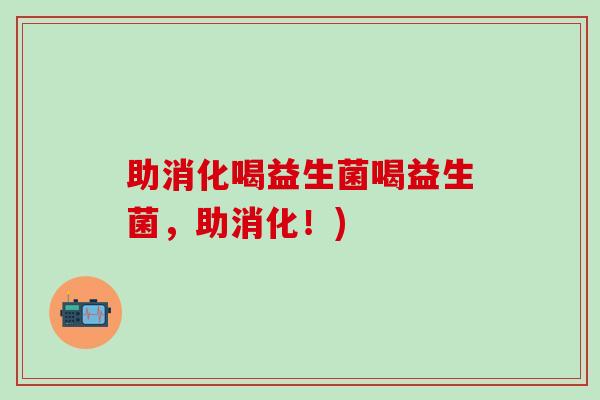 助消化喝益生菌喝益生菌，助消化！)