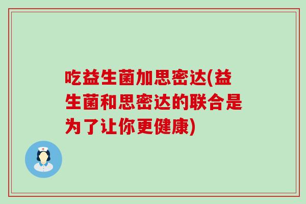 吃益生菌加思密达(益生菌和思密达的联合是为了让你更健康)