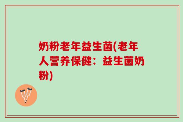 奶粉老年益生菌(老年人营养保健：益生菌奶粉)