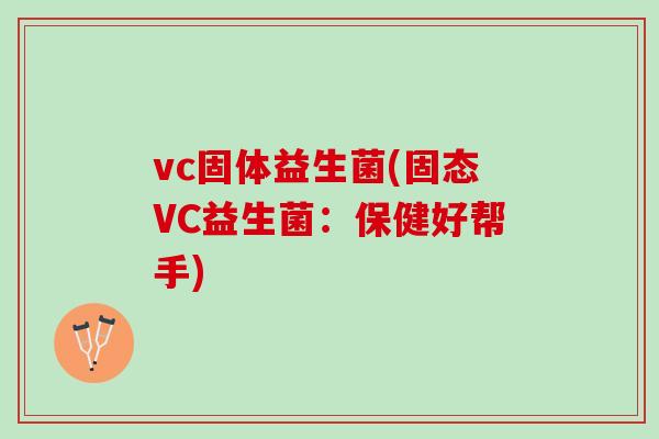 vc固体益生菌(固态VC益生菌：保健好帮手)