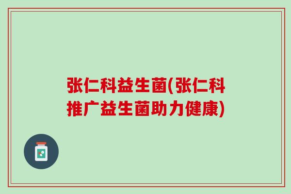 张仁科益生菌(张仁科推广益生菌助力健康)