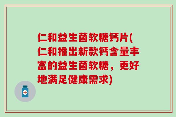 仁和益生菌软糖钙片(仁和推出新款钙含量丰富的益生菌软糖，更好地满足健康需求)