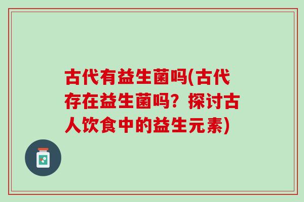 古代有益生菌吗(古代存在益生菌吗？探讨古人饮食中的益生元素)