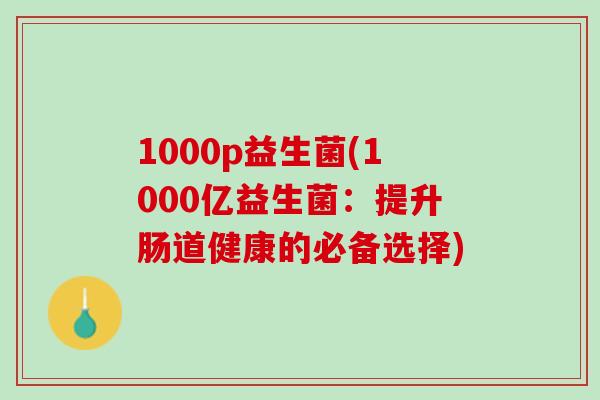 1000p益生菌(1000亿益生菌：提升肠道健康的必备选择)