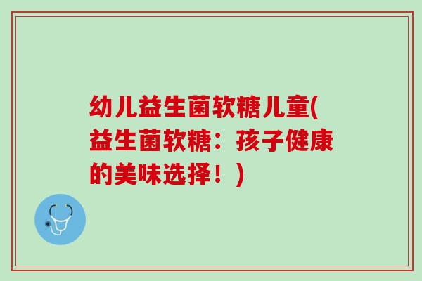 幼儿益生菌软糖儿童(益生菌软糖：孩子健康的美味选择！)