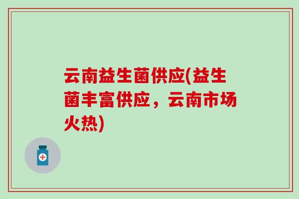 云南益生菌供应(益生菌丰富供应，云南市场火热)