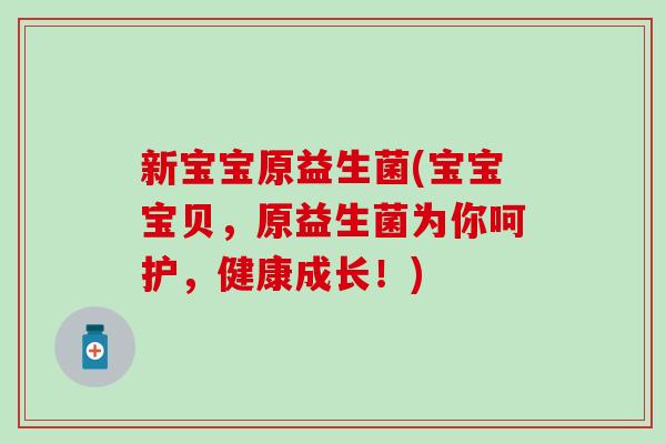 新宝宝原益生菌(宝宝宝贝，原益生菌为你呵护，健康成长！)