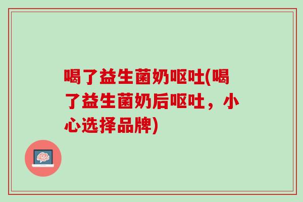 喝了益生菌奶呕吐(喝了益生菌奶后呕吐，小心选择品牌)