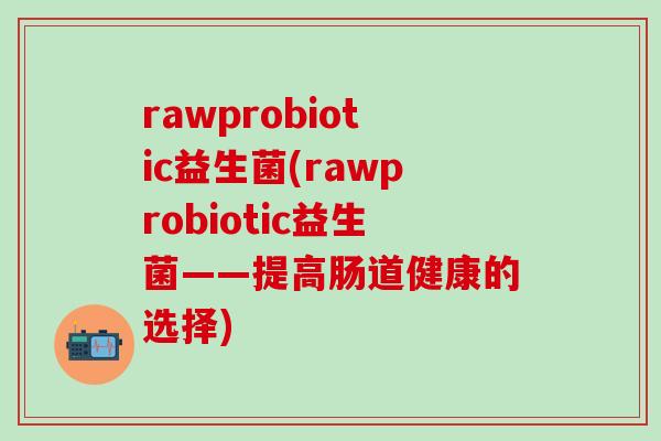 rawprobiotic益生菌(rawprobiotic益生菌——提高肠道健康的选择)
