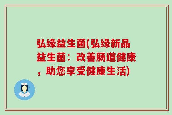 弘缘益生菌(弘缘新品益生菌：改善肠道健康，助您享受健康生活)