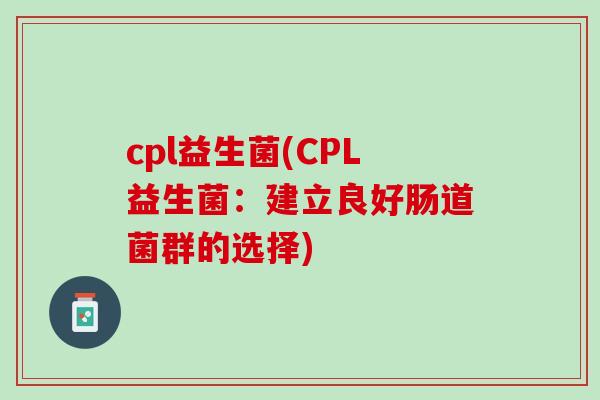 cpl益生菌(CPL益生菌：建立良好肠道菌群的选择)