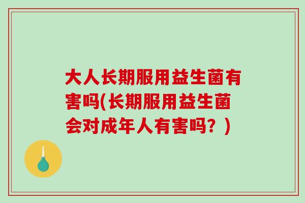 大人长期服用益生菌有害吗(长期服用益生菌会对成年人有害吗？)