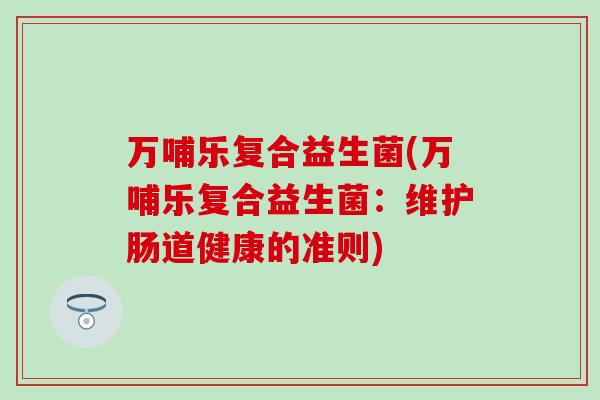 万哺乐复合益生菌(万哺乐复合益生菌：维护肠道健康的准则)