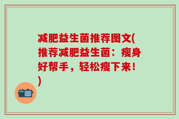 减肥益生菌推荐图文(推荐减肥益生菌：瘦身好帮手，轻松瘦下来！)