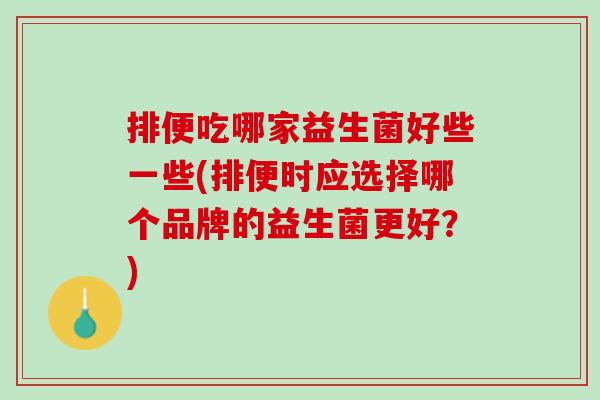 排便吃哪家益生菌好些一些(排便时应选择哪个品牌的益生菌更好？)