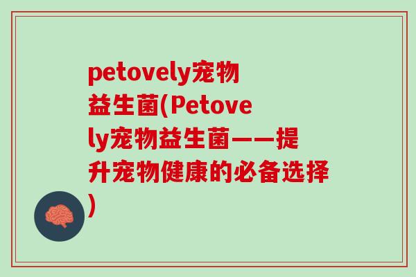 petovely宠物益生菌(Petovely宠物益生菌——提升宠物健康的必备选择)
