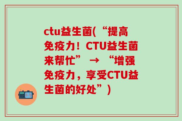 ctu益生菌(“提高免疫力！CTU益生菌来帮忙” → “增强免疫力，享受CTU益生菌的好处”)