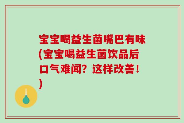 宝宝喝益生菌嘴巴有味(宝宝喝益生菌饮品后口气难闻？这样改善！)