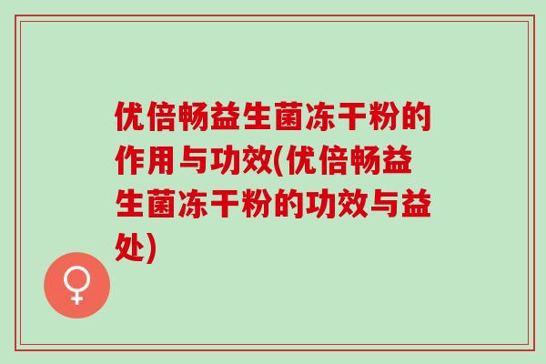 优倍畅益生菌冻干粉的作用与功效(优倍畅益生菌冻干粉的功效与益处)