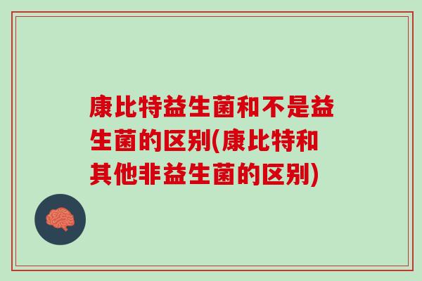康比特益生菌和不是益生菌的区别(康比特和其他非益生菌的区别) 康比特益生菌和不是益生菌的区别(康比特和其他非益生菌的区别)
