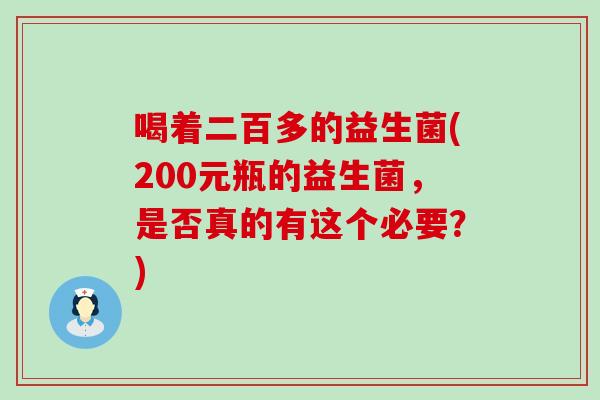 喝着二百多的益生菌(200元瓶的益生菌，是否真的有这个必要？)