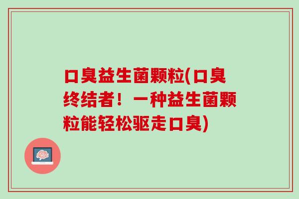 口臭益生菌颗粒(口臭终结者！一种益生菌颗粒能轻松驱走口臭)