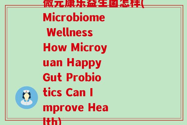 微元康乐益生菌怎样(Microbiome Wellness How Microyuan Happy Gut Probiotics Can Improve Health)