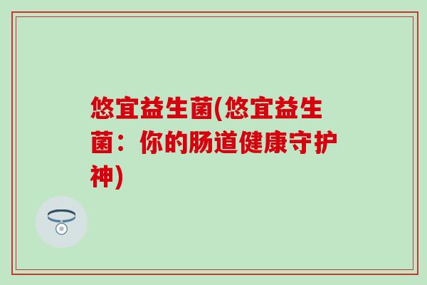 悠宜益生菌(悠宜益生菌：你的肠道健康守护神)