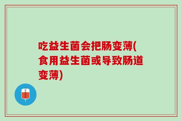 吃益生菌会把肠变薄(食用益生菌或导致肠道变薄) 吃益生菌会把肠变薄(食用益生菌或导致肠道变薄)