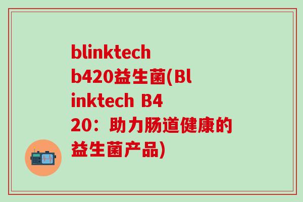 blinktech b420益生菌(Blinktech B420：助力肠道健康的益生菌产品)