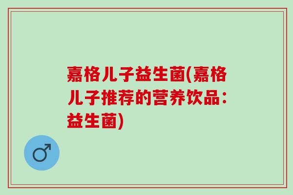 嘉格儿子益生菌(嘉格儿子推荐的营养饮品：益生菌)