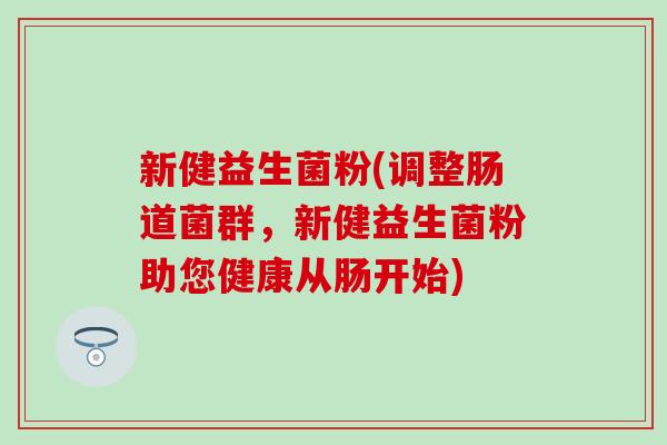 新健益生菌粉(调整肠道菌群，新健益生菌粉助您健康从肠开始)