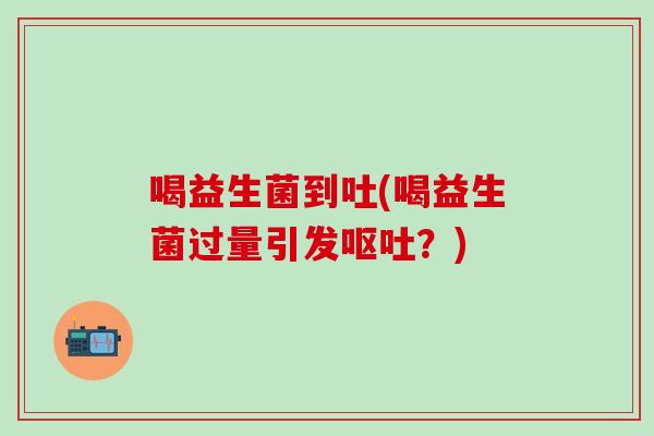 喝益生菌到吐(喝益生菌过量引发呕吐？)