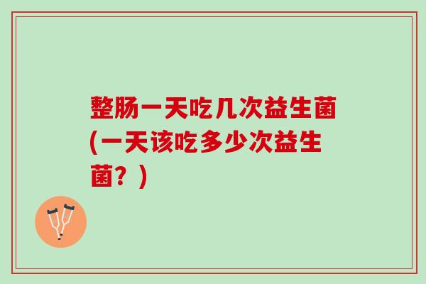 整肠一天吃几次益生菌(一天该吃多少次益生菌？)