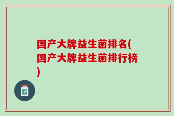 国产大牌益生菌排名(国产大牌益生菌排行榜)