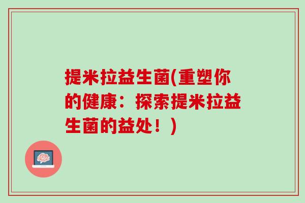 提米拉益生菌(重塑你的健康：探索提米拉益生菌的益处！)