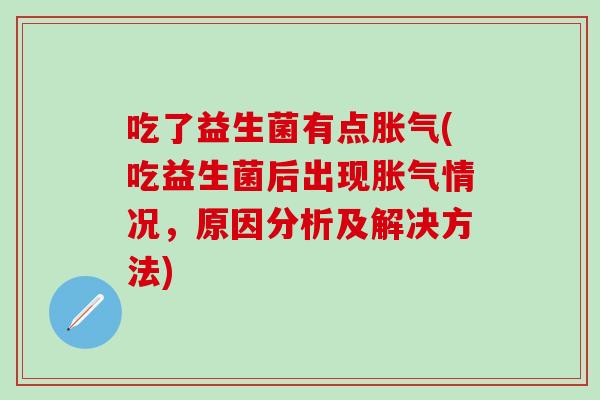 吃了益生菌有点胀气(吃益生菌后出现胀气情况，原因分析及解决方法)