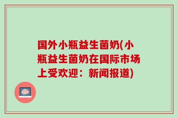国外小瓶益生菌奶(小瓶益生菌奶在国际市场上受欢迎：新闻报道)