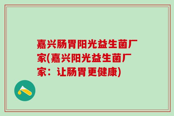 嘉兴肠胃阳光益生菌厂家(嘉兴阳光益生菌厂家：让肠胃更健康)