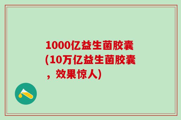 1000亿益生菌胶囊(10万亿益生菌胶囊,效果惊人) 1000亿益生菌胶囊(10万亿益生菌胶囊,效果惊人)