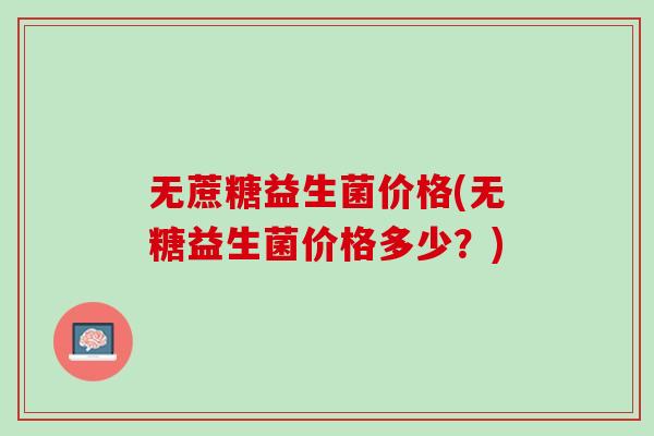 无蔗糖益生菌价格(无糖益生菌价格多少？)