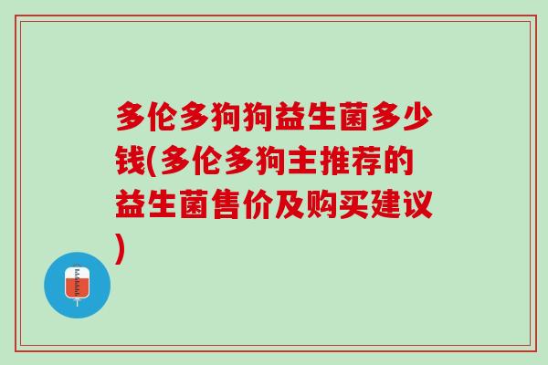 多伦多狗狗益生菌多少钱(多伦多狗主推荐的益生菌售价及购买建议) 多伦多狗狗益生菌多少钱(多伦多狗主推荐的益生菌售价及购买建议)