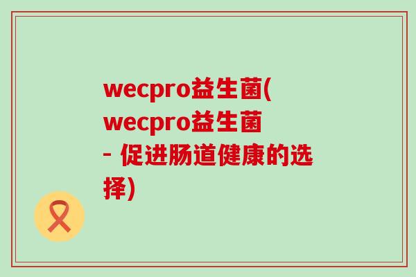wecpro益生菌(wecpro益生菌 - 促进肠道健康的选择)